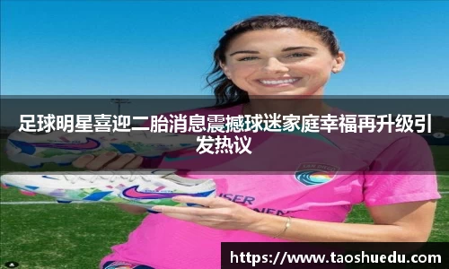足球明星喜迎二胎消息震撼球迷家庭幸福再升级引发热议