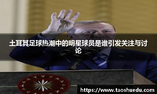 土耳其足球热潮中的明星球员是谁引发关注与讨论