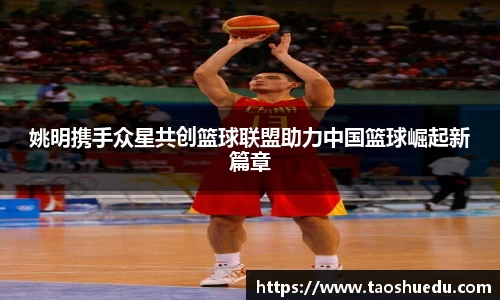 姚明携手众星共创篮球联盟助力中国篮球崛起新篇章