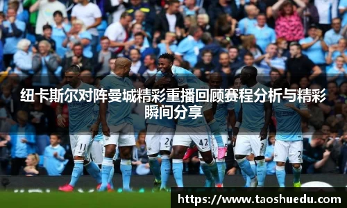 纽卡斯尔对阵曼城精彩重播回顾赛程分析与精彩瞬间分享