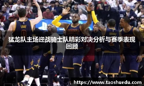 猛龙队主场迎战骑士队精彩对决分析与赛季表现回顾