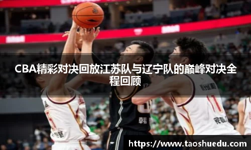 CBA精彩对决回放江苏队与辽宁队的巅峰对决全程回顾