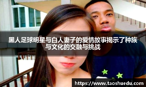 黑人足球明星与白人妻子的爱情故事揭示了种族与文化的交融与挑战